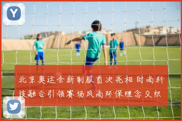 北京奥运会新制服首次亮相 时尚科技融合引领赛场风尚环保理念交织