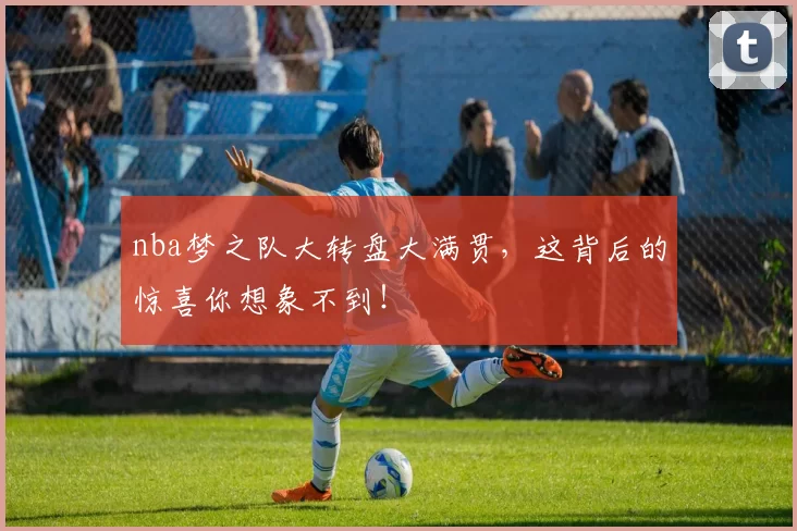 nba梦之队大转盘大满贯，这背后的惊喜你想象不到！