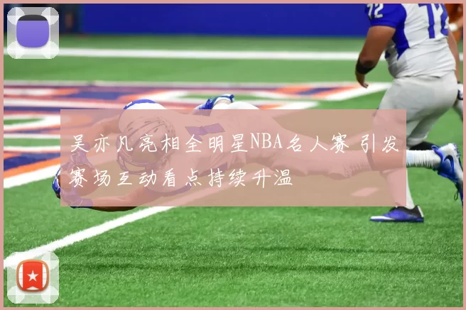 吴亦凡亮相全明星NBA名人赛 引发赛场互动看点持续升温