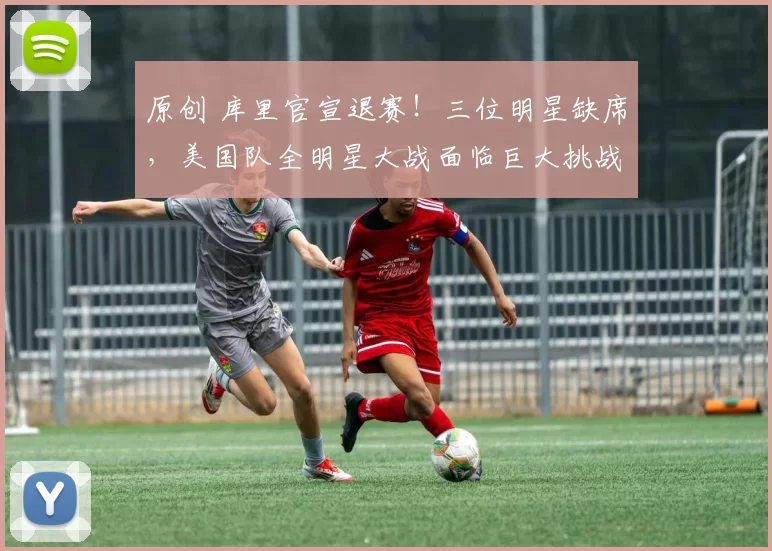 原创 库里官宣退赛！三位明星缺席，美国队全明星大战面临巨大挑战