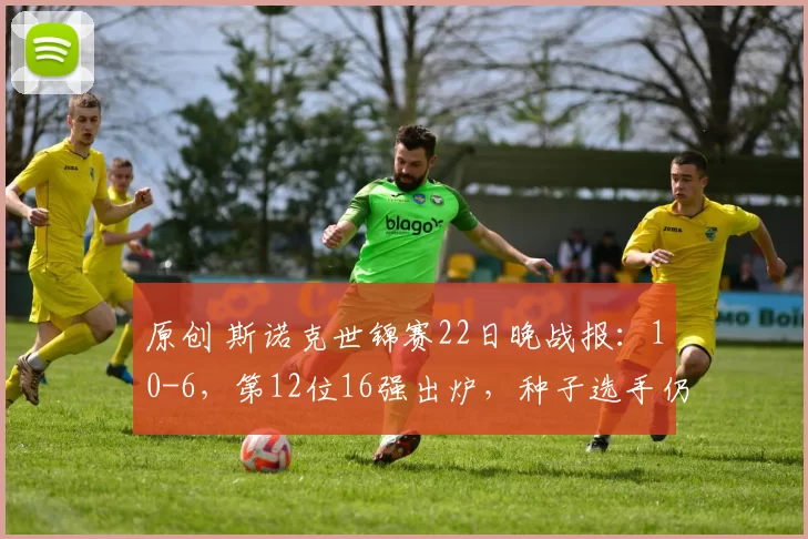 原创 斯诺克世锦赛22日晚战报：10-6，第12位16强出炉，种子选手仍100%胜率