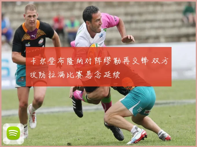 卡尔登布隆纳对阵缪勒再交锋 双方攻防拉满比赛悬念延续