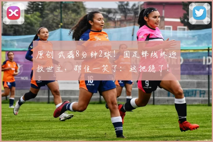 原创 武磊8分钟2球!国足锋线终迎救世主,邵佳一笑了:这把稳了!