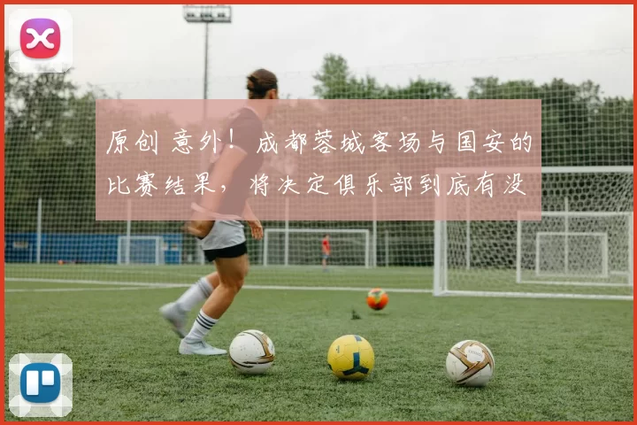 原创 意外！成都蓉城客场与国安的比赛结果，将决定俱乐部到底有没有冠军相