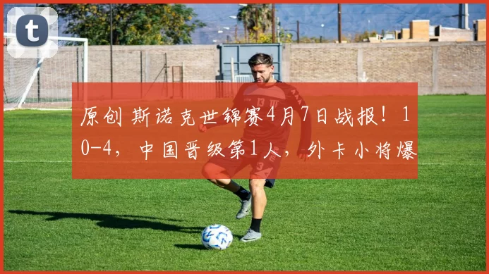 原创 斯诺克世锦赛4月7日战报!10-4,中国晋级第1人,外卡小将爆冷,女将出局