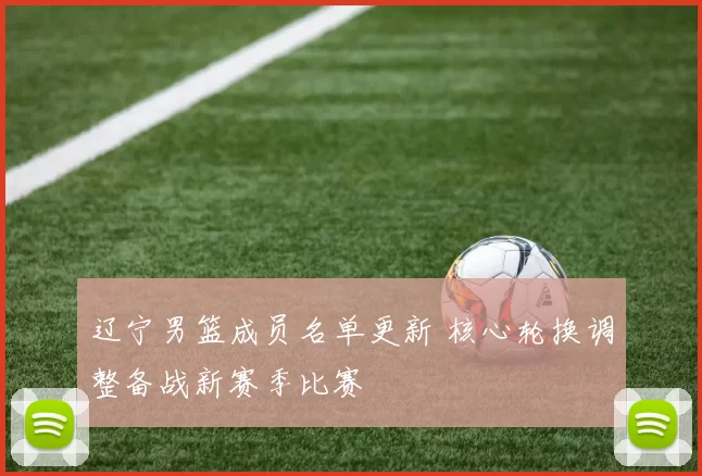 辽宁男篮成员名单更新 核心轮换调整备战新赛季比赛