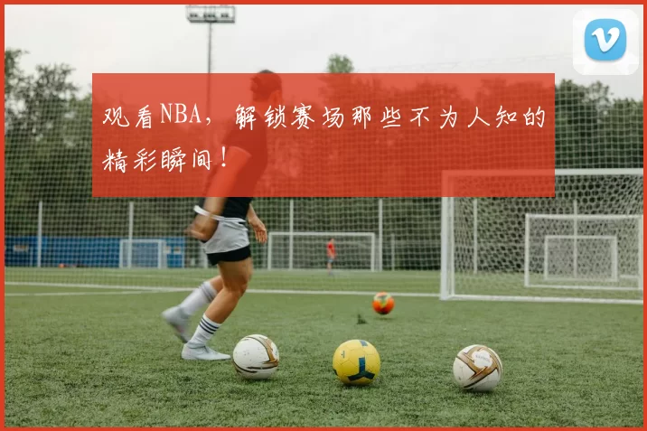 观看NBA，解锁赛场那些不为人知的精彩瞬间！