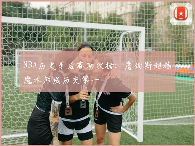 NBA历史季后赛助攻榜：詹姆斯超越魔术师成历史第一