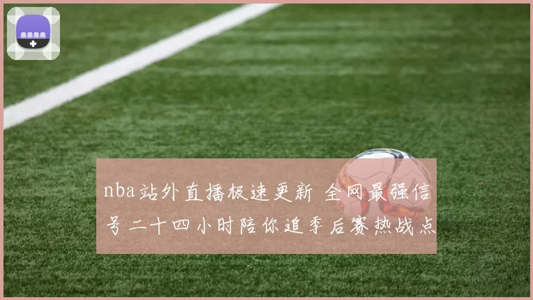 nba站外直播极速更新 全网最强信号二十四小时陪你追季后赛热战点燃情