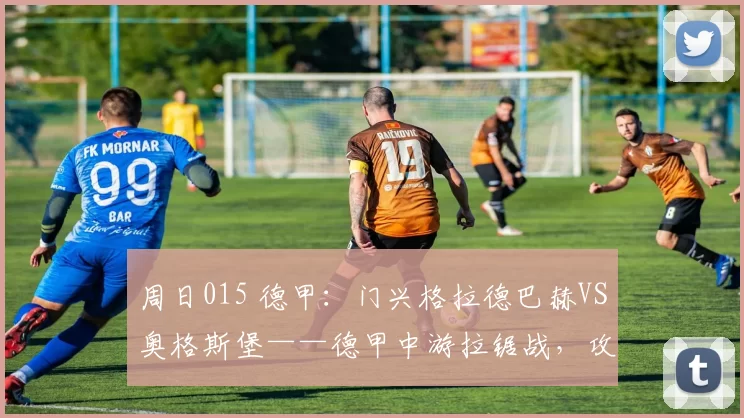 周日015 德甲：门兴格拉德巴赫VS奥格斯堡——德甲中游拉锯战，攻防均衡对决_比赛_进攻_防线