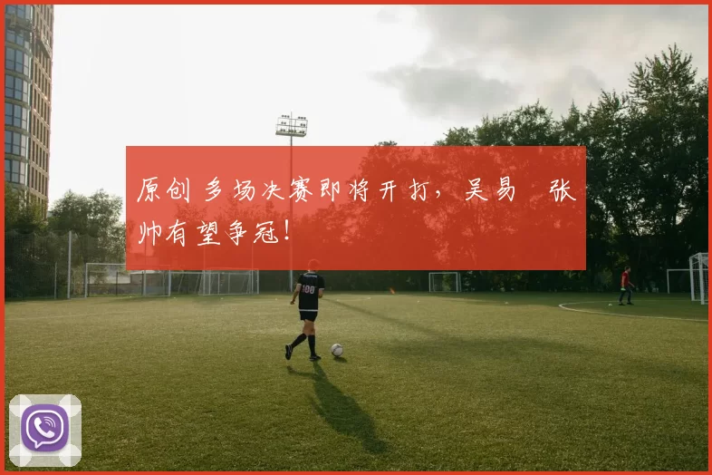 原创 多场决赛即将开打,吴易昺张帅有望争冠!