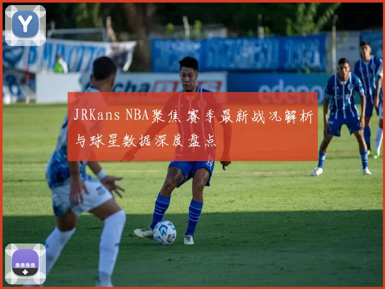 JRKans NBA聚焦 赛季最新战况解析与球星数据深度盘点