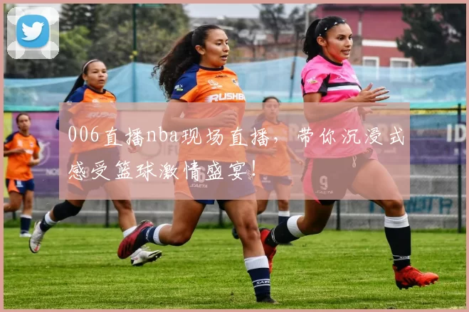 006直播nba现场直播，带你沉浸式感受篮球激情盛宴！