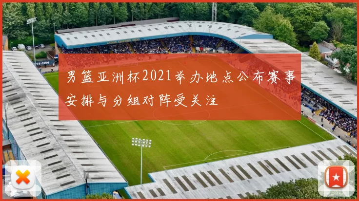 男篮亚洲杯2021举办地点公布赛事安排与分组对阵受关注