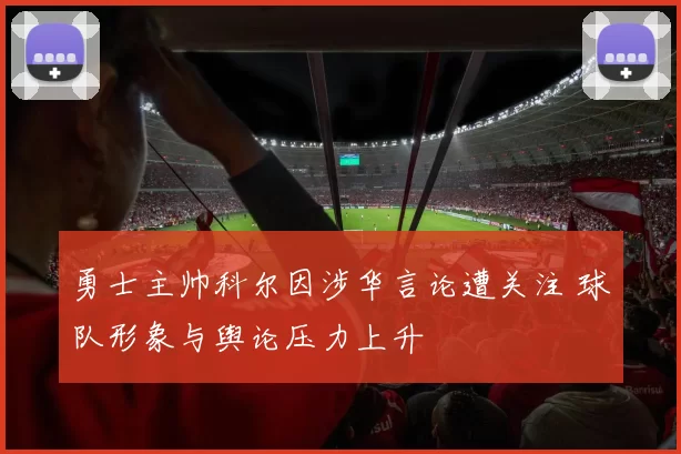 勇士主帅科尔因涉华言论遭关注 球队形象与舆论压力上升