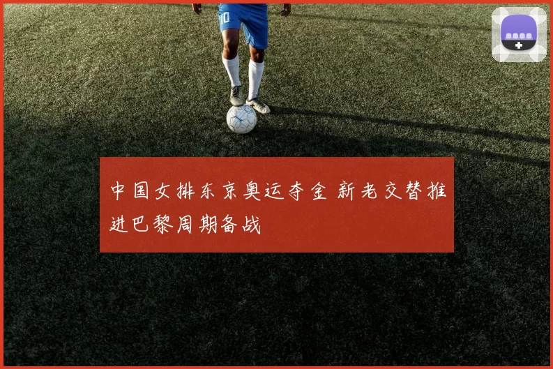 中国女排东京奥运夺金 新老交替推进巴黎周期备战