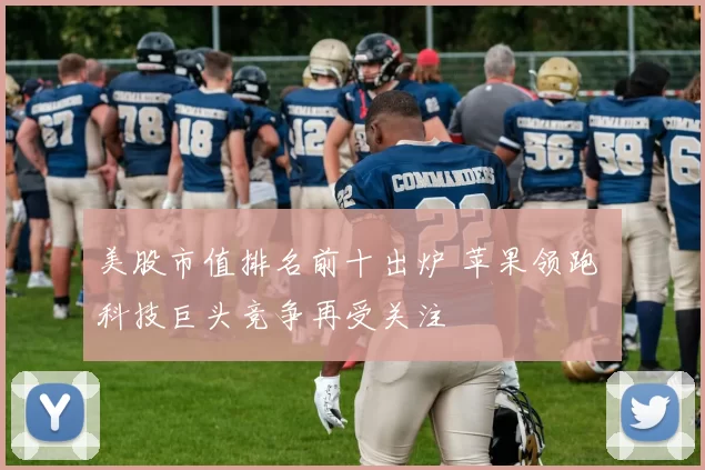 美股市值排名前十出炉 苹果领跑 科技巨头竞争再受关注