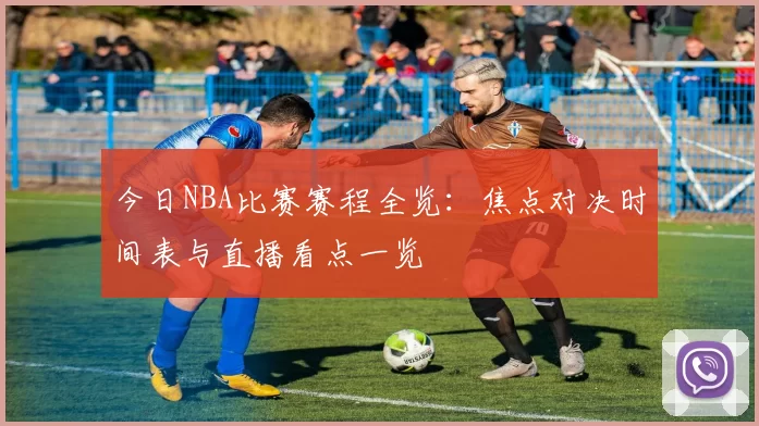 今日NBA比赛赛程全览：焦点对决时间表与直播看点一览